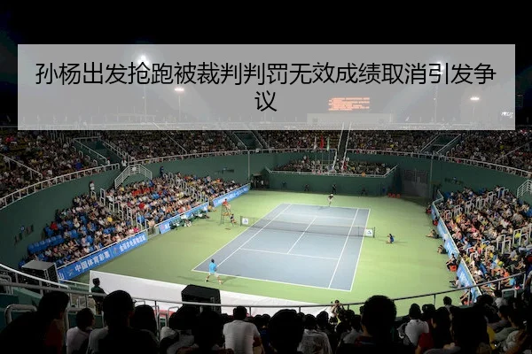 孙杨出发抢跑被裁判判罚无效成绩取消引发争议