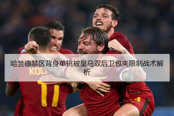 哈兰德禁区背身单挑被皇马双后卫包夹限制战术解析